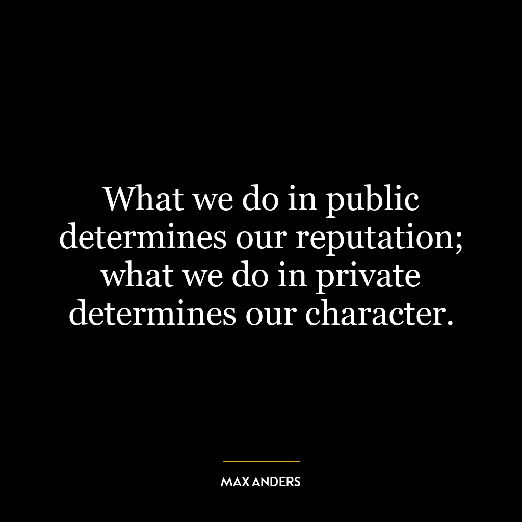 What we do in public determines our reputation; what we do in private determines our character.