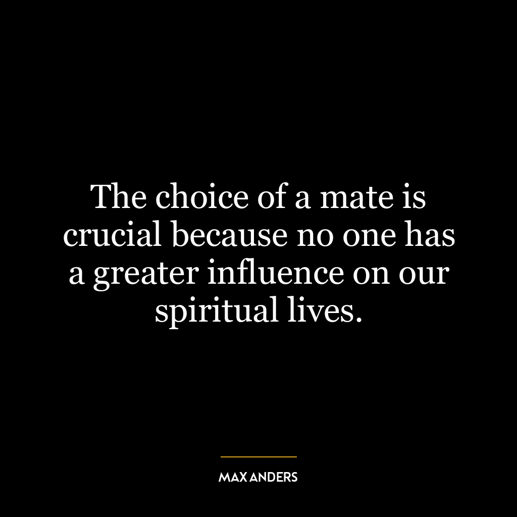 The choice of a mate is crucial because no one has a greater influence on our spiritual lives.