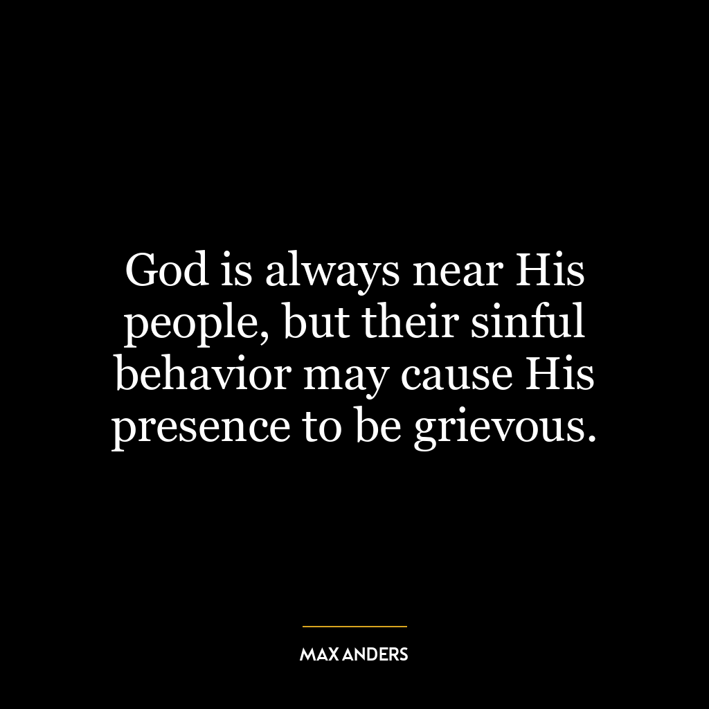 God is always near His people, but their sinful behavior may cause His presence to be grievous.