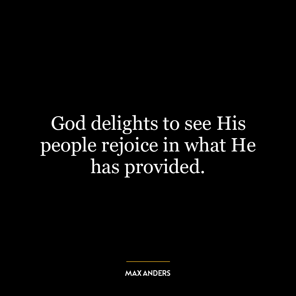 God delights to see His people rejoice in what He has provided.