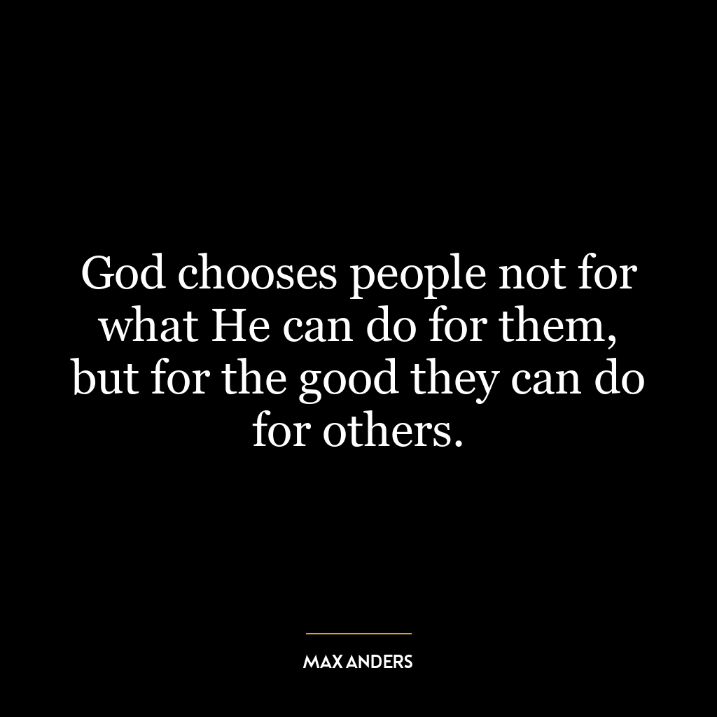 God chooses people not for what He can do for them, but for the good they can do for others.