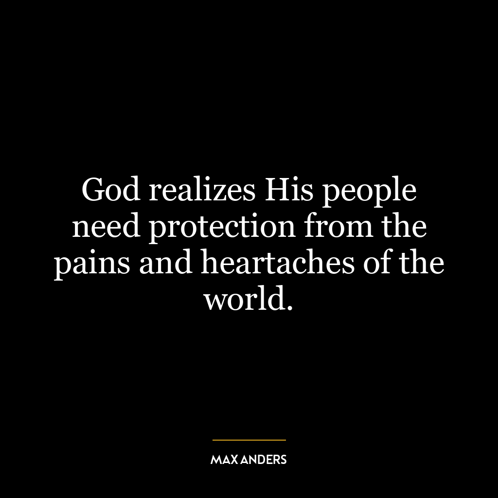 God realizes His people need protection from the pains and heartaches of the world.