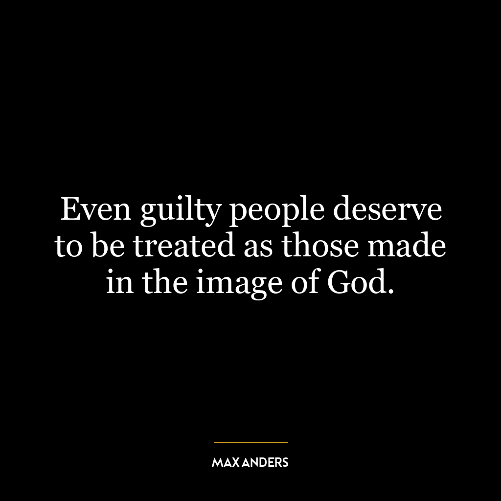 Even guilty people deserve to be treated as those made in the image of God.