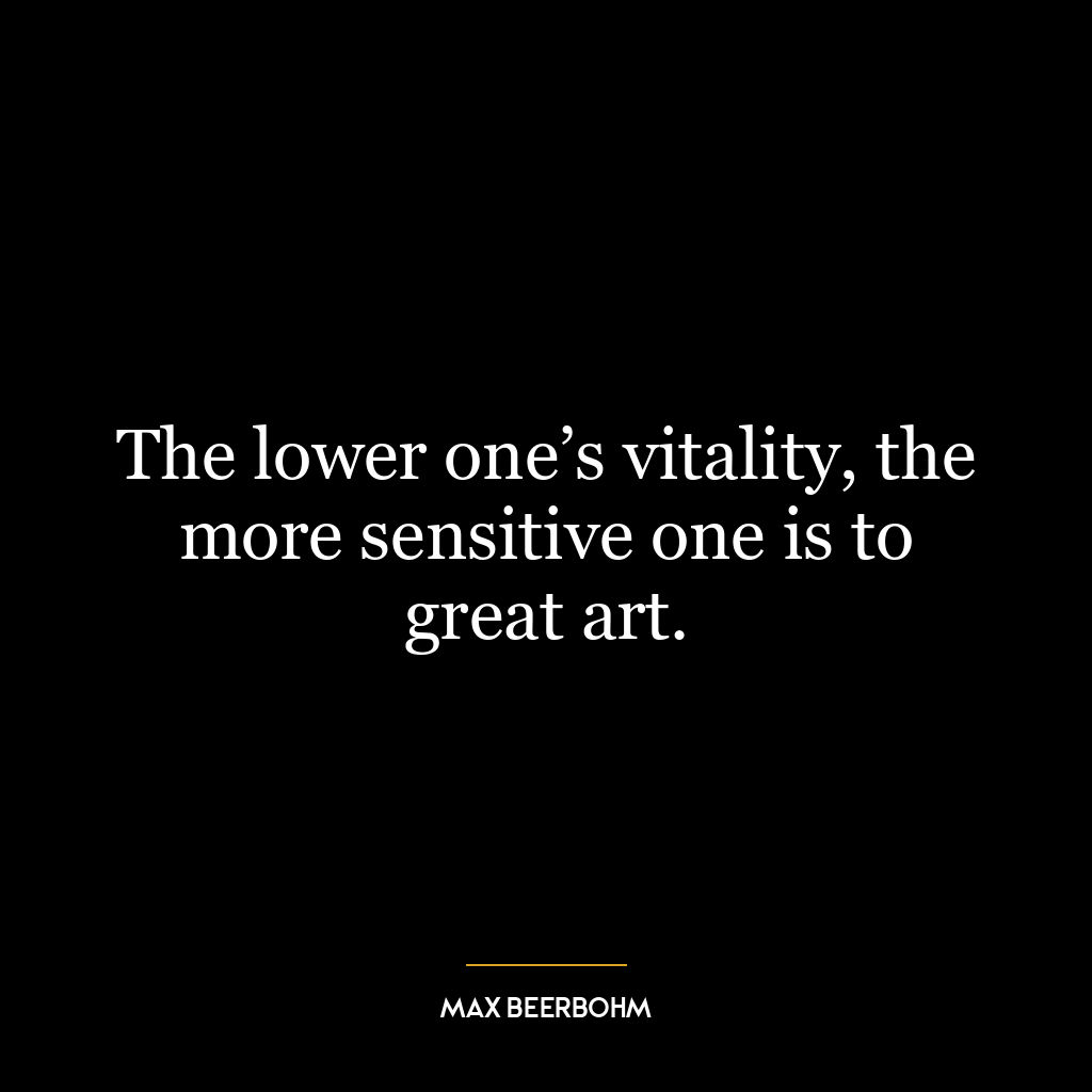 The lower one’s vitality, the more sensitive one is to great art.