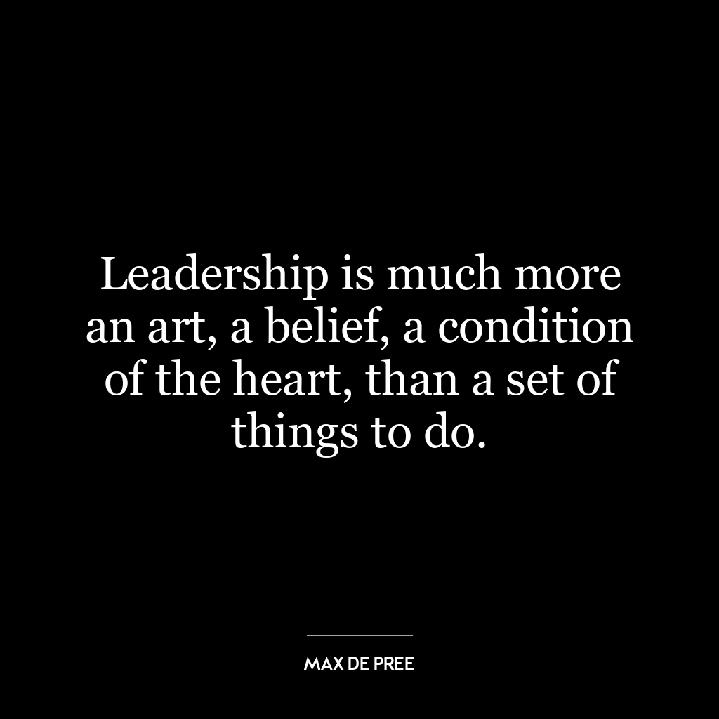 Leadership is much more an art, a belief, a condition of the heart, than a set of things to do.