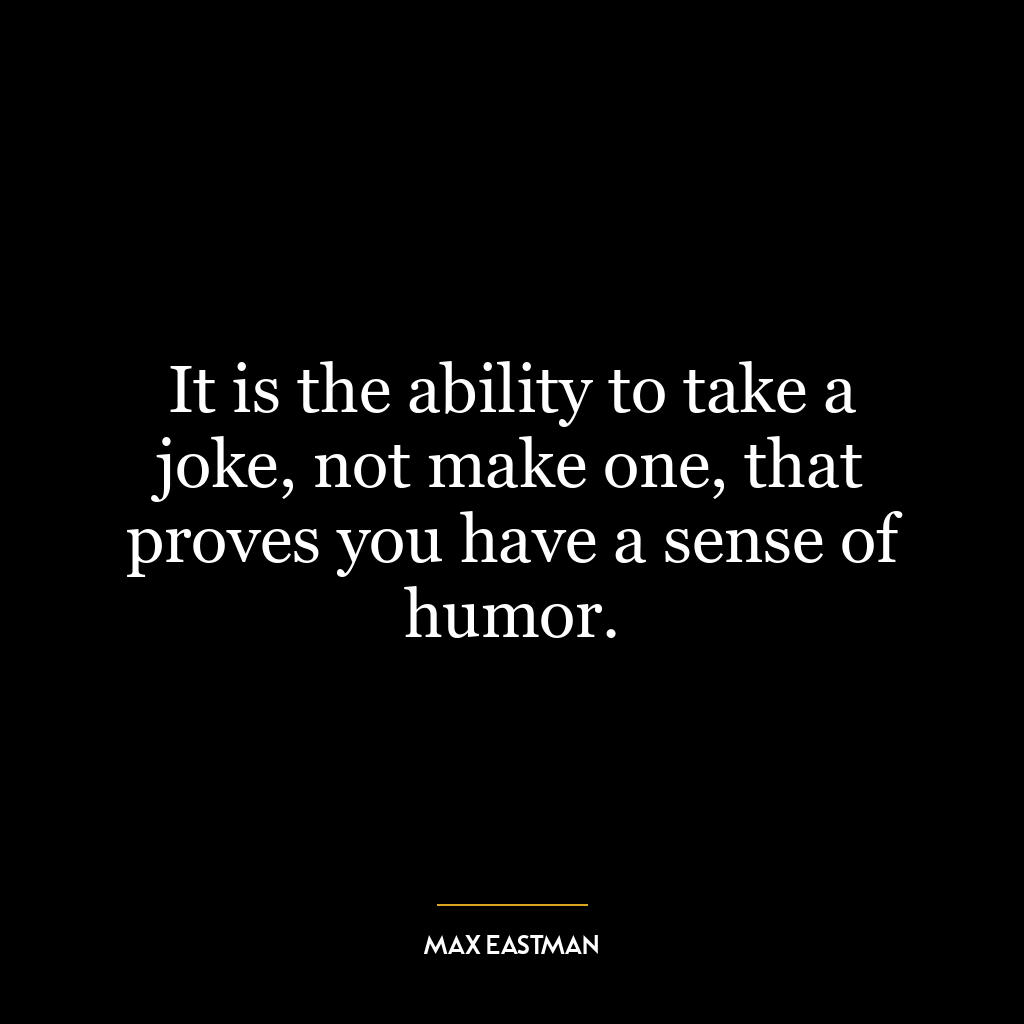 It is the ability to take a joke, not make one, that proves you have a sense of humor.