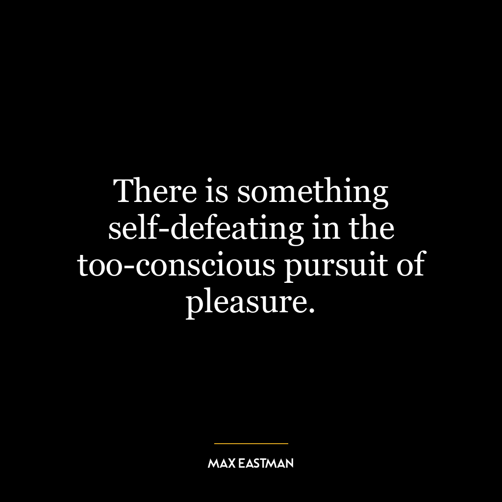 There is something self-defeating in the too-conscious pursuit of pleasure.