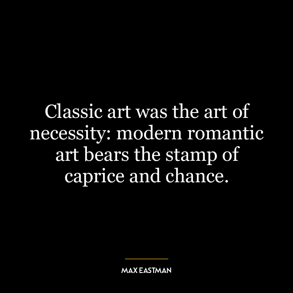 Classic art was the art of necessity: modern romantic art bears the stamp of caprice and chance.