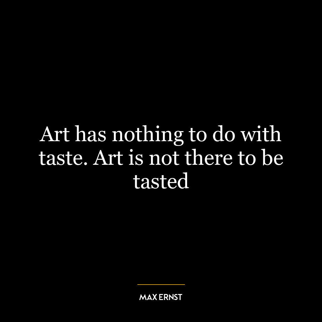 Art has nothing to do with taste. Art is not there to be tasted