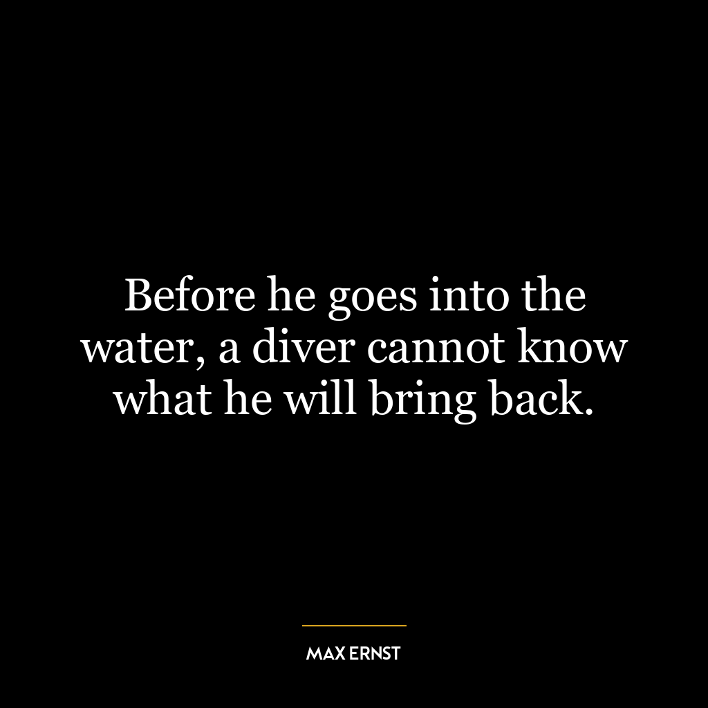 Before he goes into the water, a diver cannot know what he will bring back.