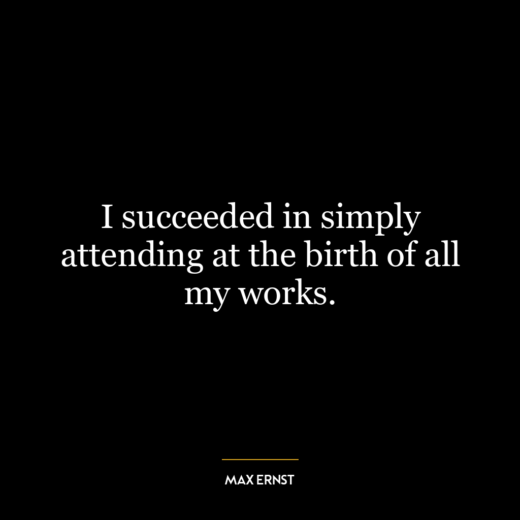 I succeeded in simply attending at the birth of all my works.