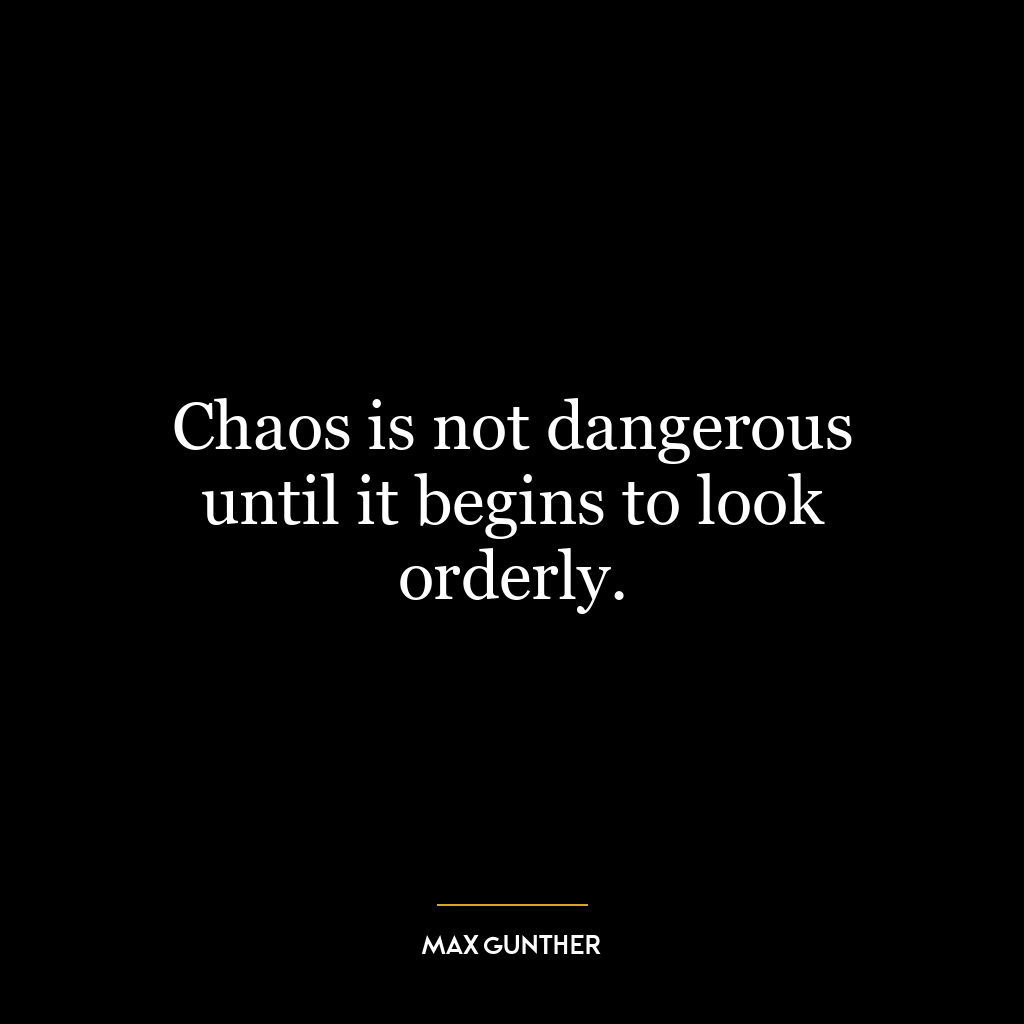 Chaos is not dangerous until it begins to look orderly.