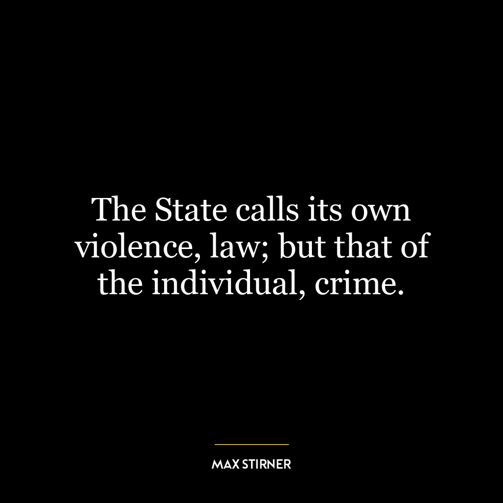 The State calls its own violence, law; but that of the individual, crime.