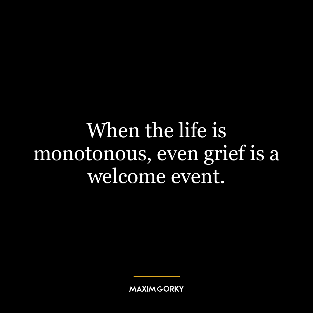 When the life is monotonous, even grief is a welcome event.