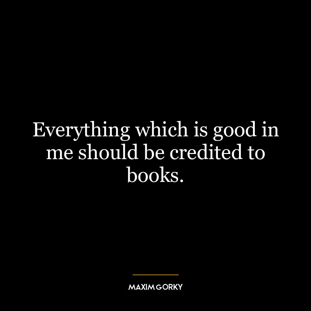 Everything which is good in me should be credited to books.