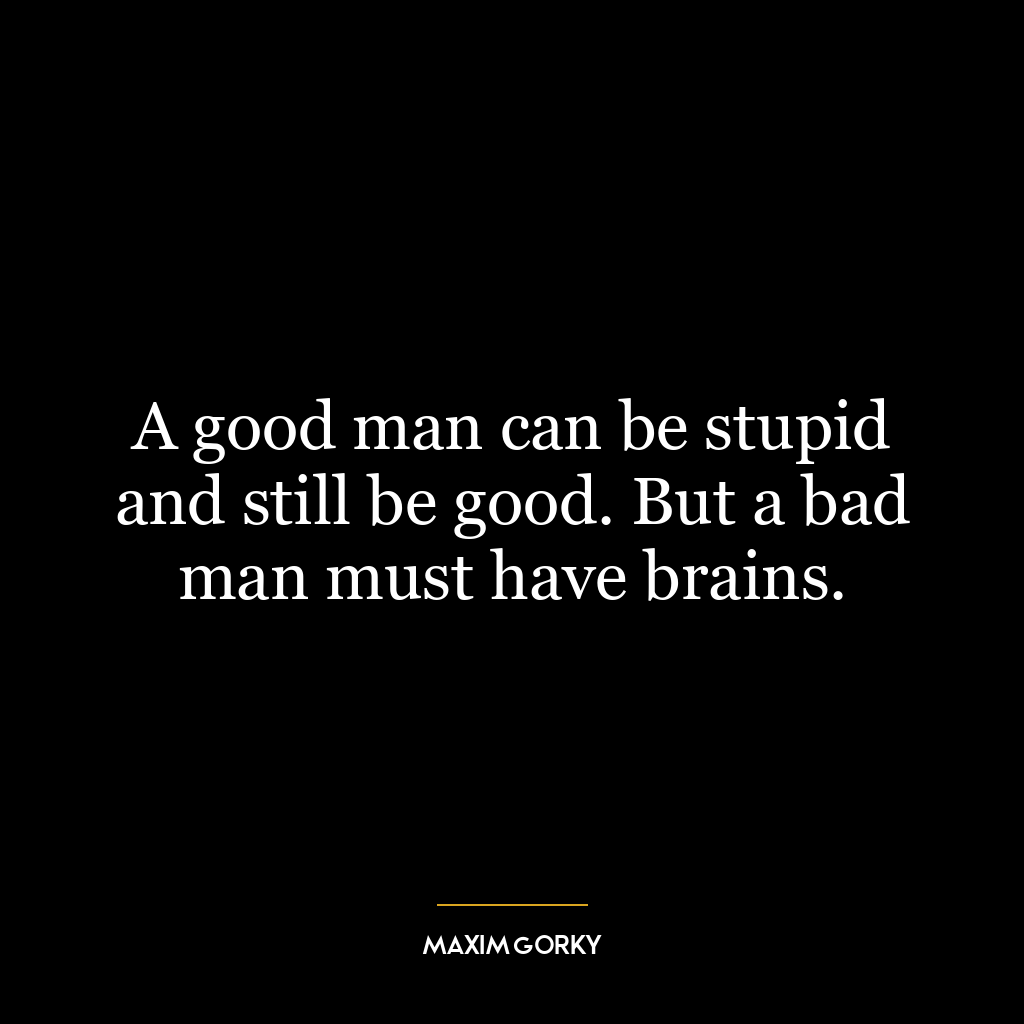 A good man can be stupid and still be good. But a bad man must have brains.