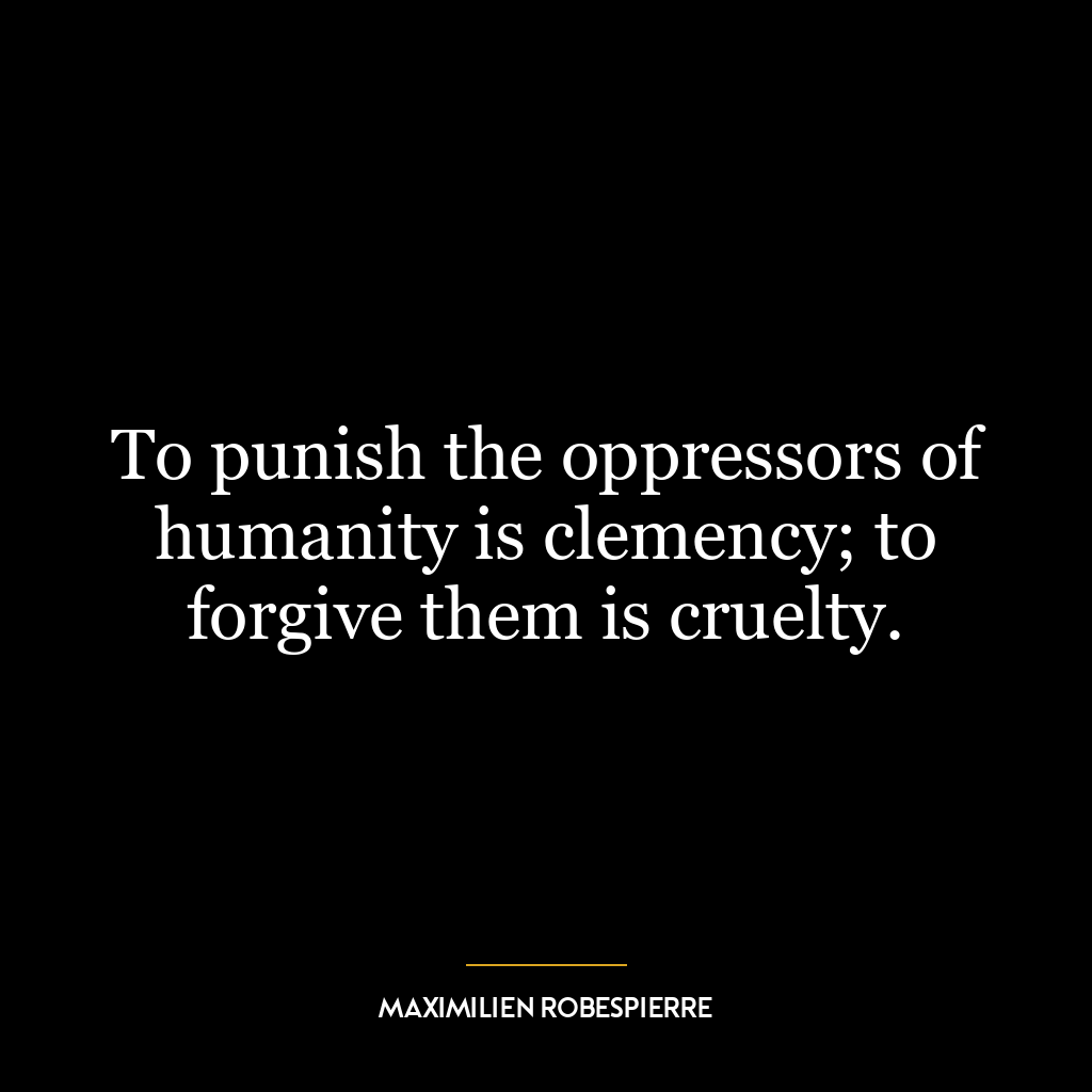 To punish the oppressors of humanity is clemency; to forgive them is cruelty.