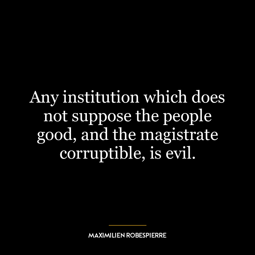 Any institution which does not suppose the people good, and the magistrate corruptible, is evil.