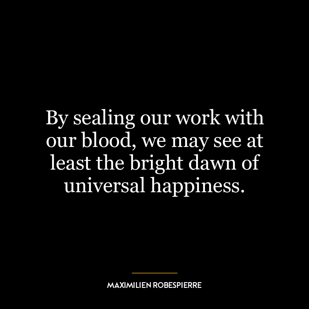 By sealing our work with our blood, we may see at least the bright dawn of universal happiness.