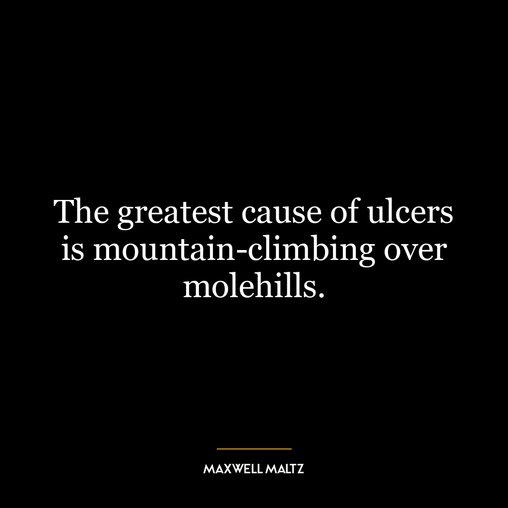 The greatest cause of ulcers is mountain-climbing over molehills.