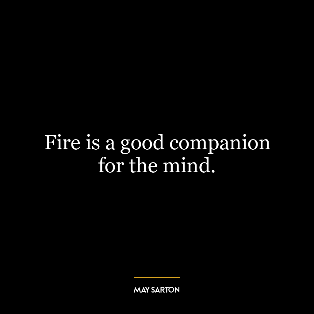 Fire is a good companion for the mind.