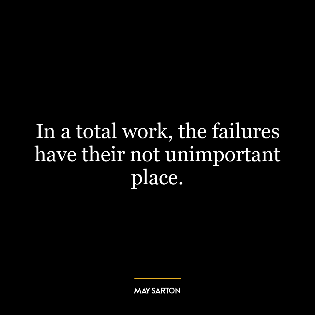 In a total work, the failures have their not unimportant place.