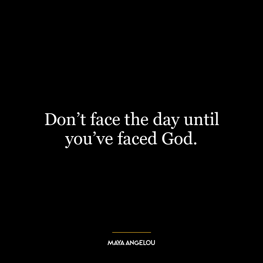 Don’t face the day until you’ve faced God.