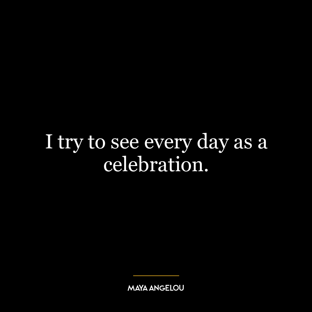 I try to see every day as a celebration.