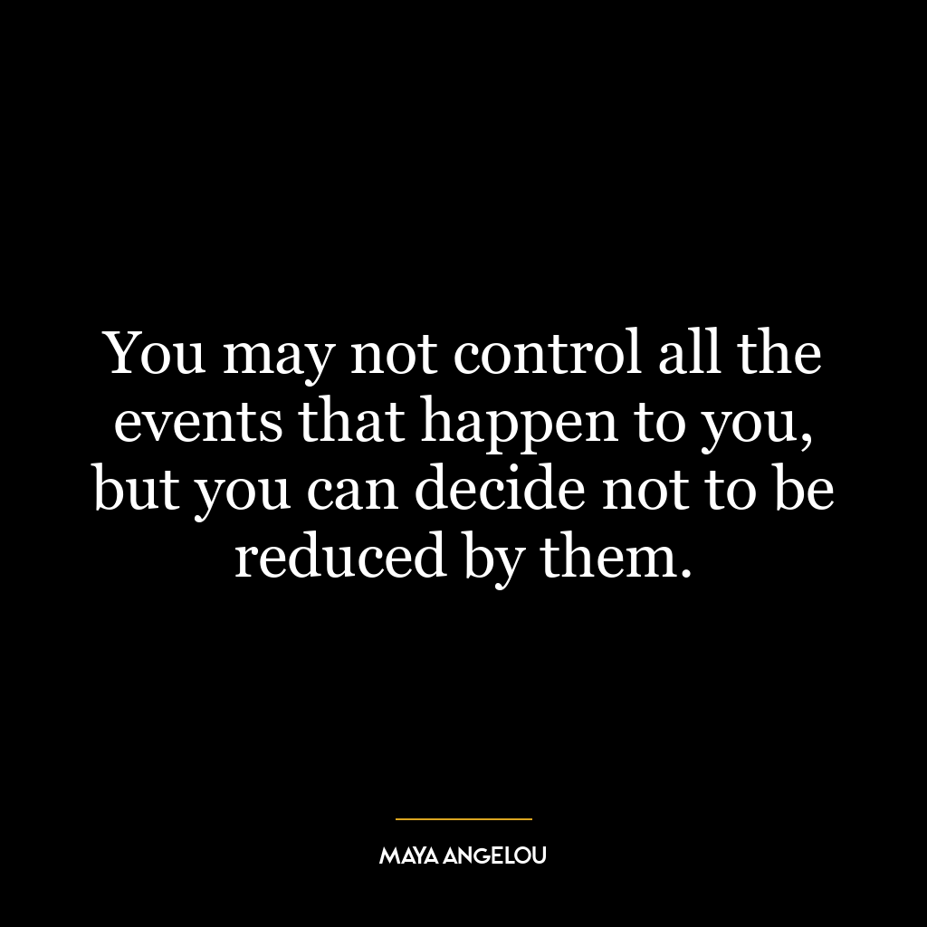 You may not control all the events that happen to you, but you can decide not to be reduced by them.