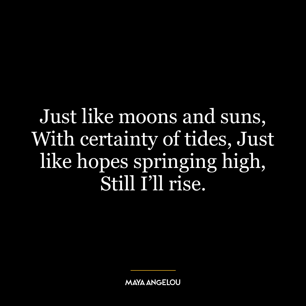 Just like moons and suns, With certainty of tides, Just like hopes springing high, Still I’ll rise.