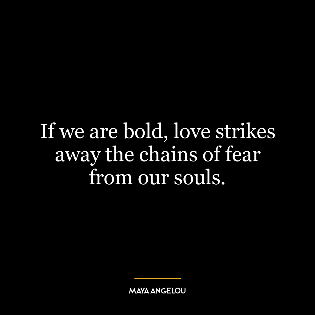 If we are bold, love strikes away the chains of fear from our souls.