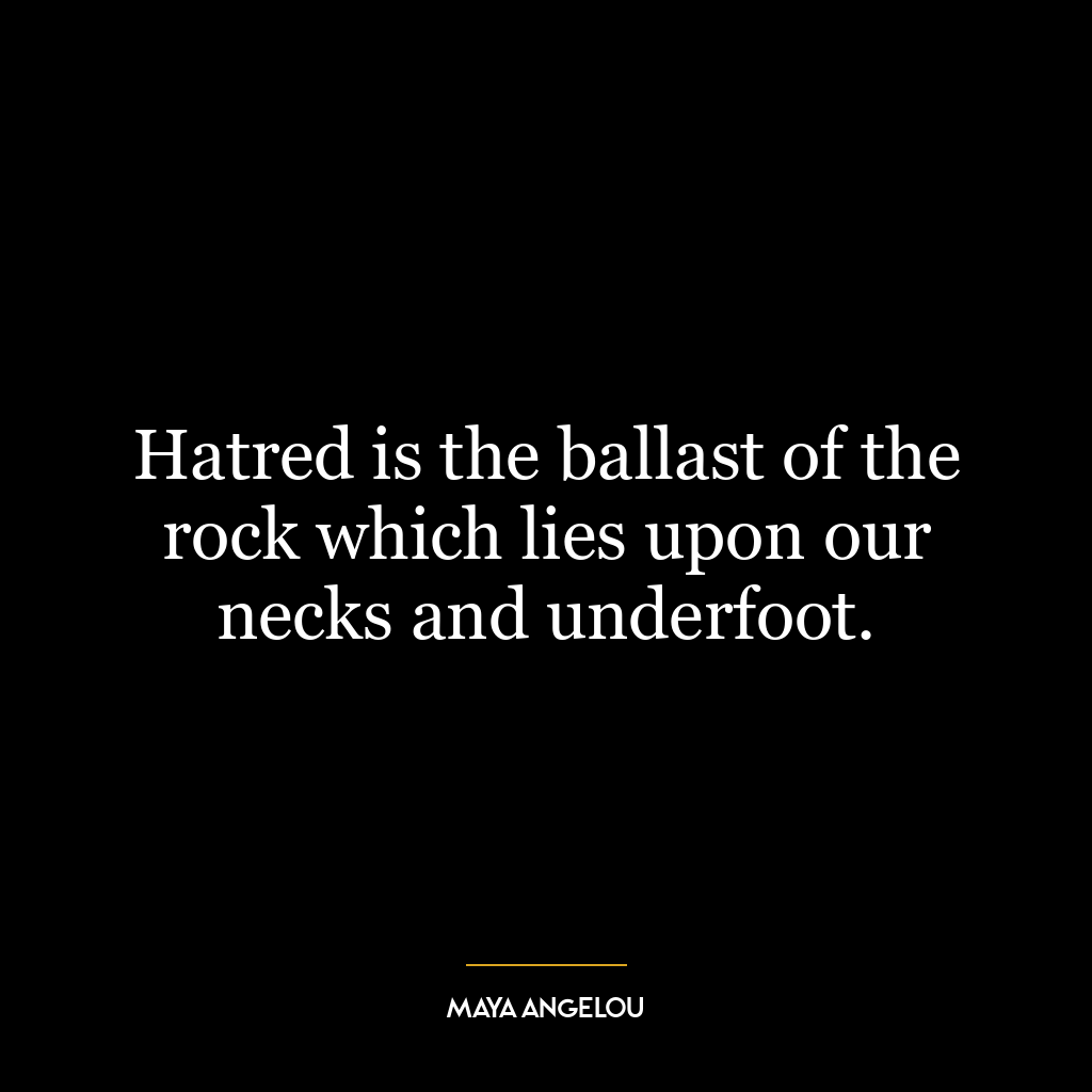 Hatred is the ballast of the rock which lies upon our necks and underfoot.