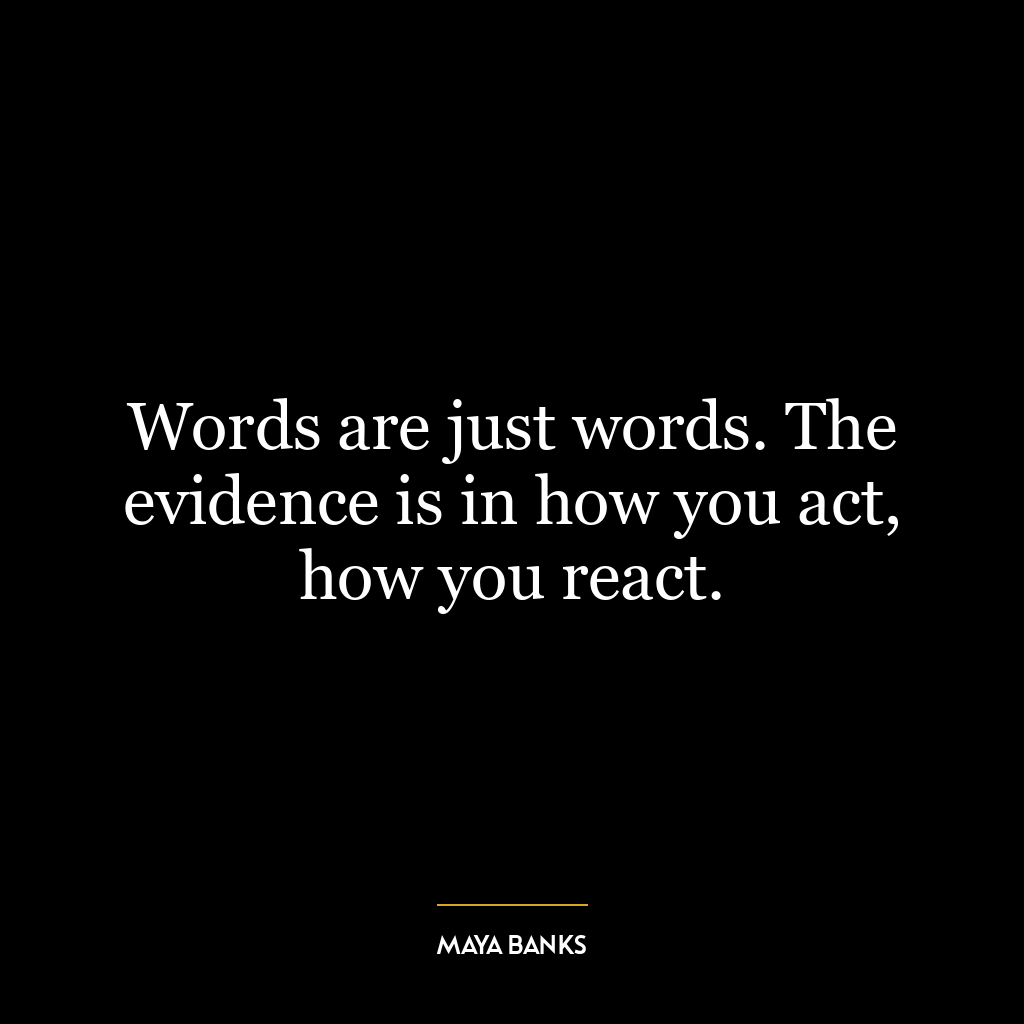 Words are just words. The evidence is in how you act, how you react.