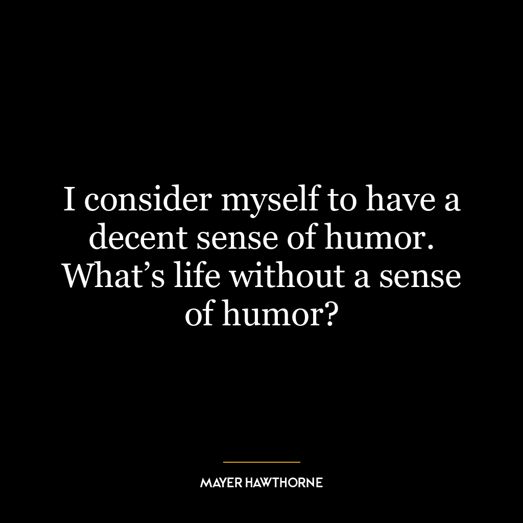 I consider myself to have a decent sense of humor. What’s life without a sense of humor?