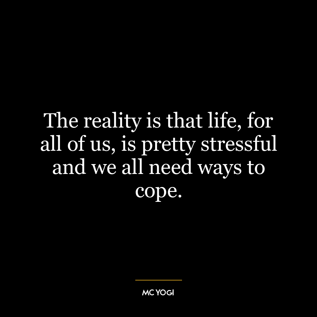 The reality is that life, for all of us, is pretty stressful and we all need ways to cope.