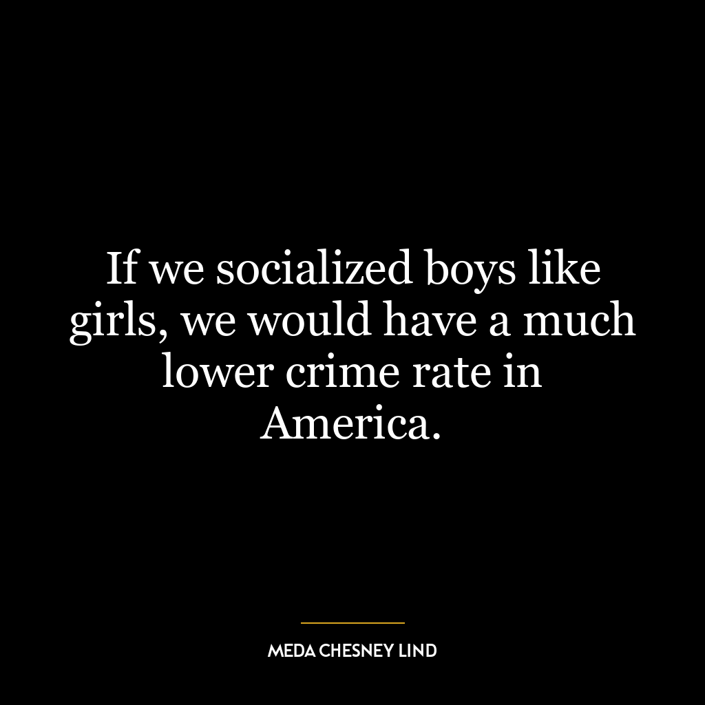 If we socialized boys like girls, we would have a much lower crime rate in America.