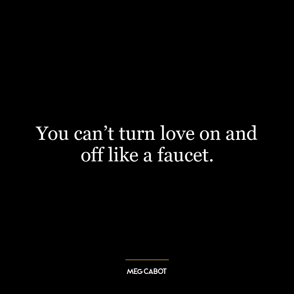 You can’t turn love on and off like a faucet.