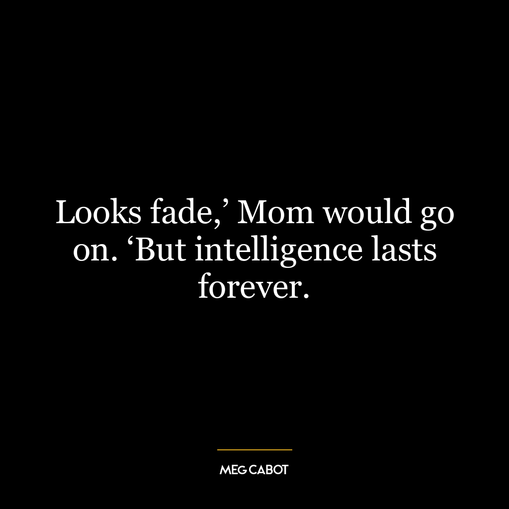 Looks fade,’ Mom would go on. ‘But intelligence lasts forever.