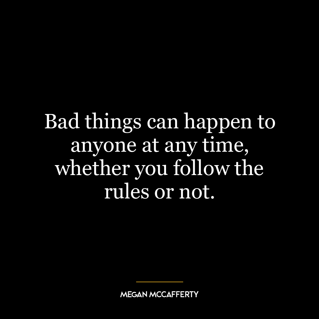 Bad things can happen to anyone at any time, whether you follow the rules or not.