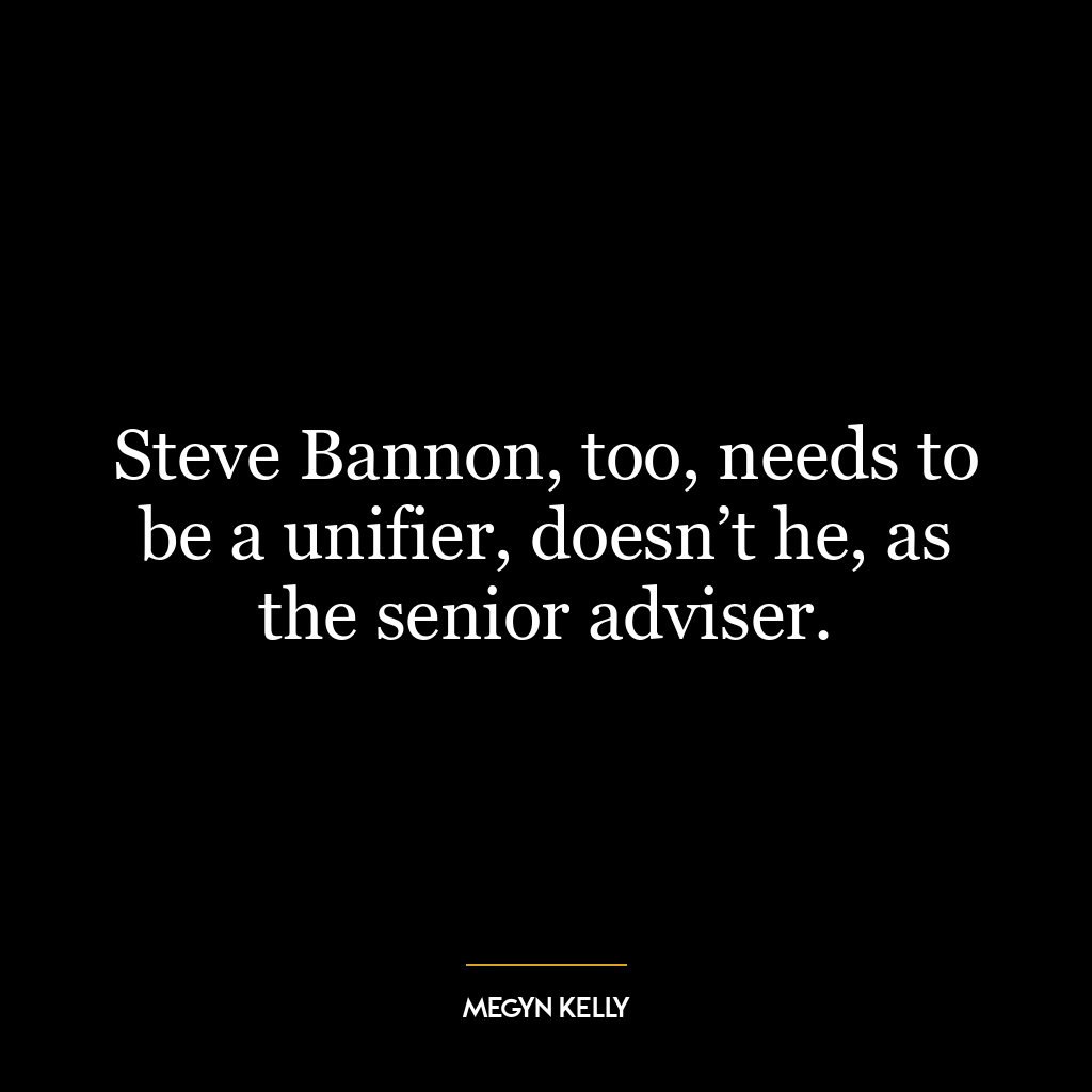 Steve Bannon, too, needs to be a unifier, doesn’t he, as the senior adviser.