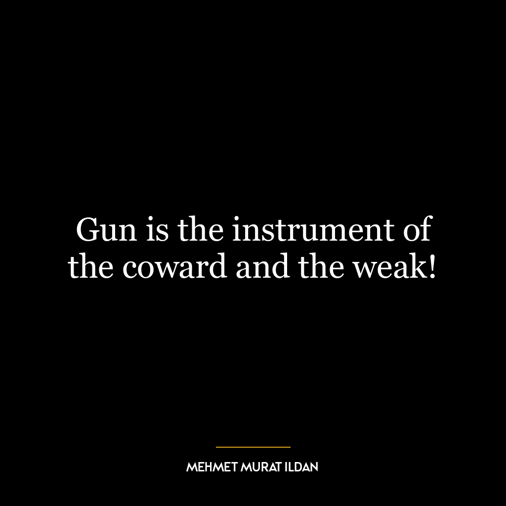 Gun is the instrument of the coward and the weak!