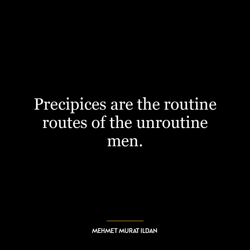 Precipices are the routine routes of the unroutine men.