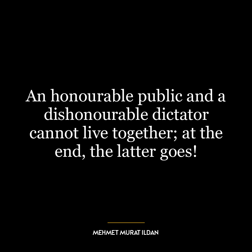 An honourable public and a dishonourable dictator cannot live together; at the end, the latter goes!