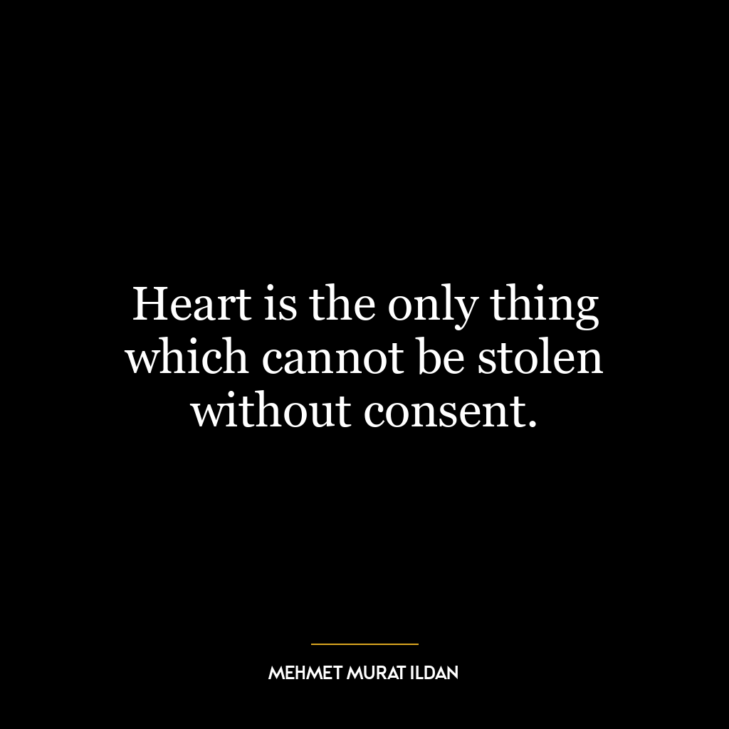 Heart is the only thing which cannot be stolen without consent.