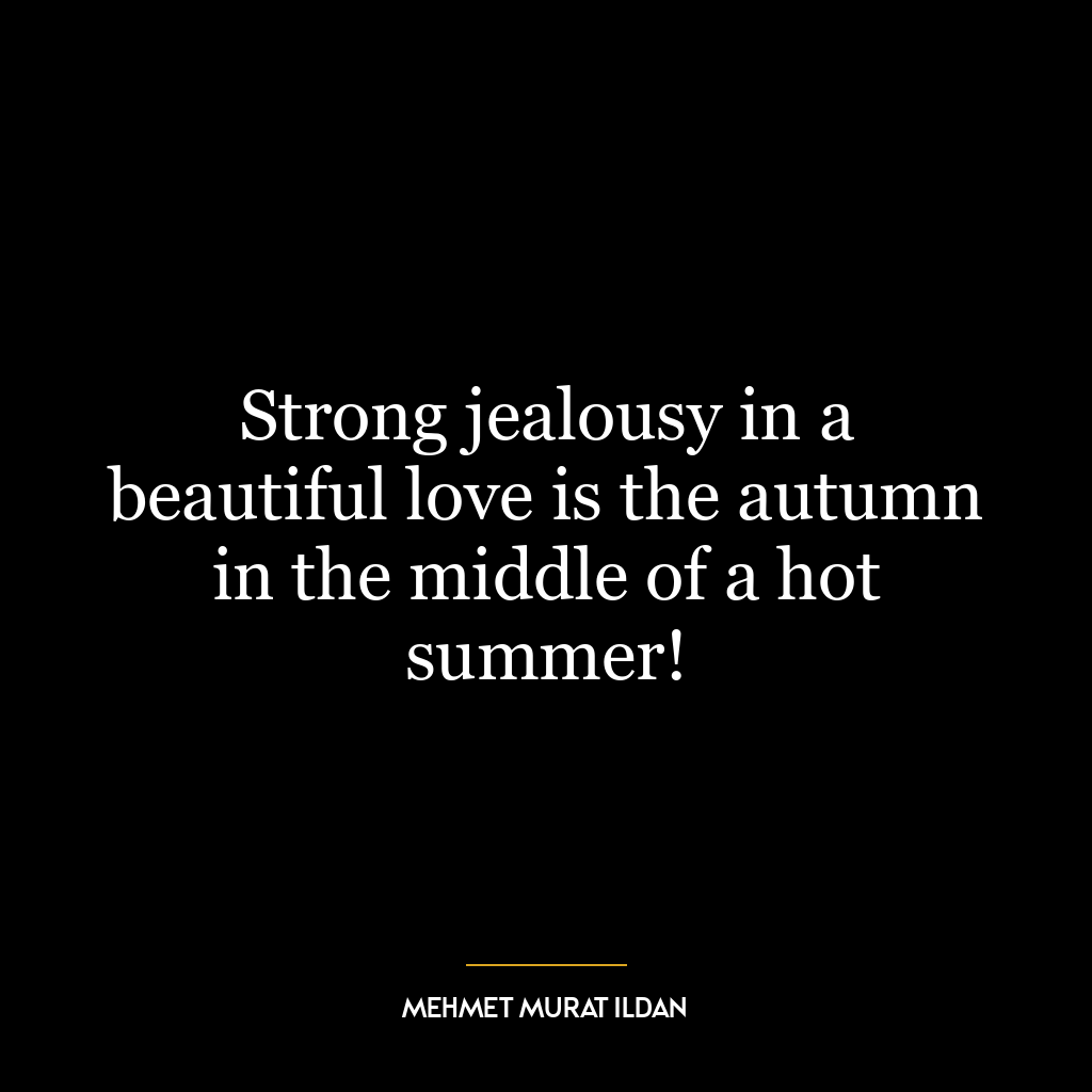 Strong jealousy in a beautiful love is the autumn in the middle of a hot summer!