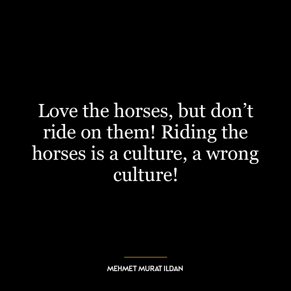 Love the horses, but don’t ride on them! Riding the horses is a culture, a wrong culture!