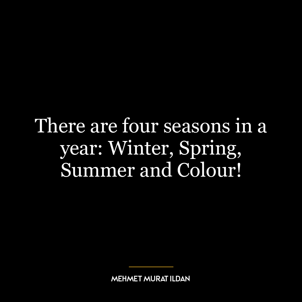 There are four seasons in a year: Winter, Spring, Summer and Colour!