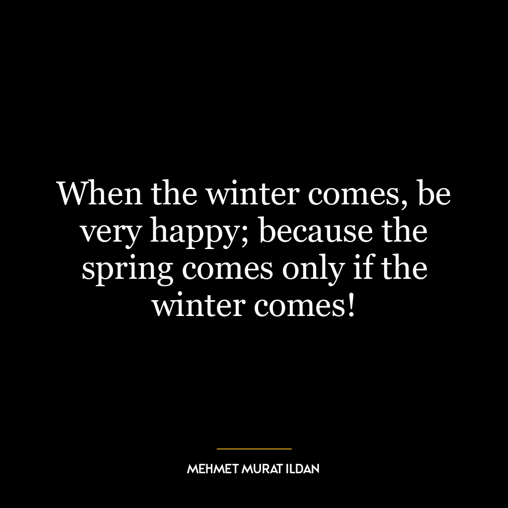 When the winter comes, be very happy; because the spring comes only if the winter comes!