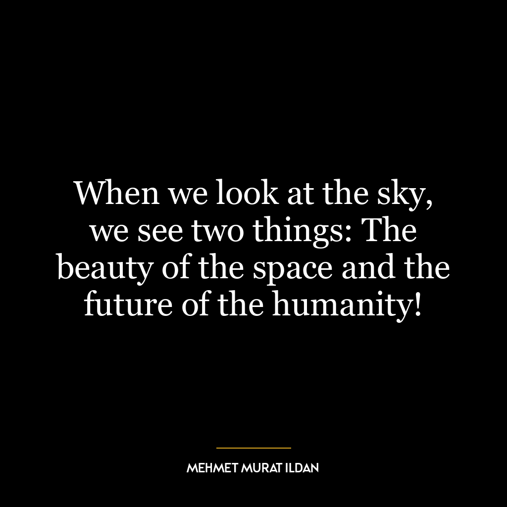 When we look at the sky, we see two things: The beauty of the space and the future of the humanity!