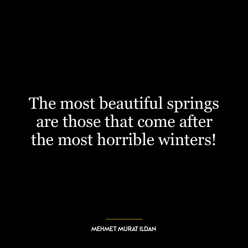 The most beautiful springs are those that come after the most horrible winters!